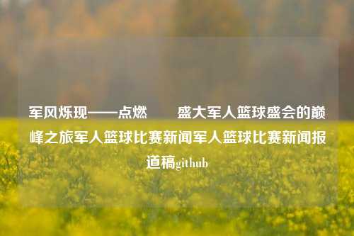 军风烁现——点燃筼筜盛大军人篮球盛会的巅峰之旅军人篮球比赛新闻军人篮球比赛新闻报道稿github