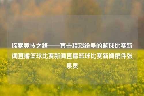 探索竞技之路——直击精彩纷呈的篮球比赛新闻直播篮球比赛新闻直播篮球比赛新闻稿件张泉灵