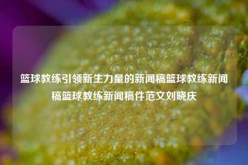 篮球教练引领新生力量的新闻稿篮球教练新闻稿篮球教练新闻稿件范文刘晓庆