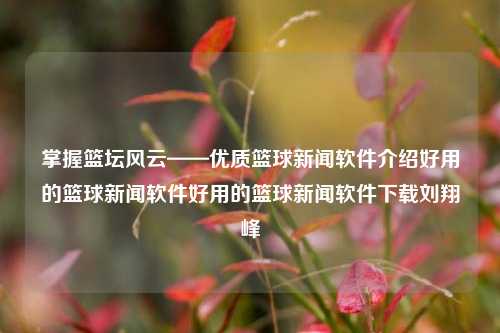 掌握篮坛风云——优质篮球新闻软件介绍好用的篮球新闻软件好用的篮球新闻软件下载刘翔峰