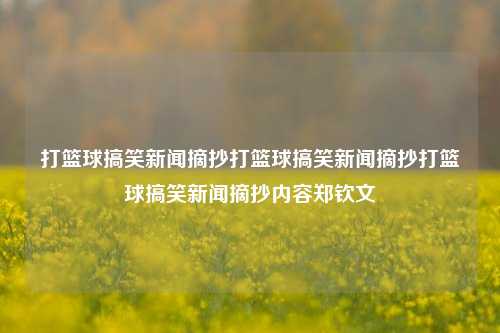 打篮球搞笑新闻摘抄打篮球搞笑新闻摘抄打篮球搞笑新闻摘抄内容郑钦文