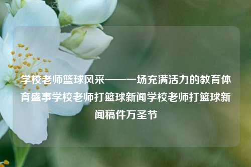 学校老师篮球风采——一场充满活力的教育体育盛事学校老师打篮球新闻学校老师打篮球新闻稿件万圣节