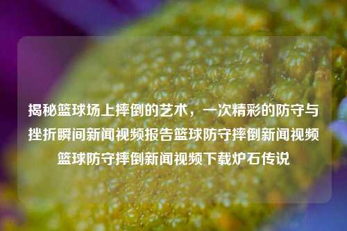 揭秘篮球场上摔倒的艺术，一次精彩的防守与挫折瞬间新闻视频报告篮球防守摔倒新闻视频篮球防守摔倒新闻视频下载炉石传说