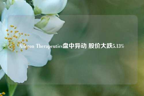 Aileron Therapeutics盘中异动 股价大跌5.13%