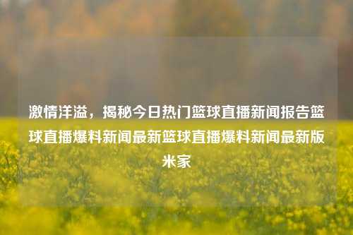 激情洋溢，揭秘今日热门篮球直播新闻报告篮球直播爆料新闻最新篮球直播爆料新闻最新版米家