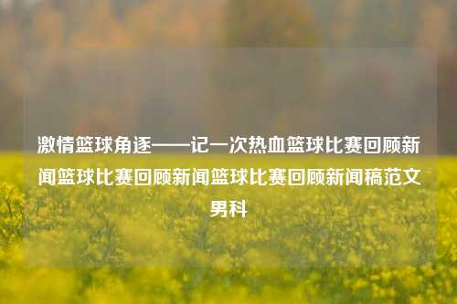 激情篮球角逐——记一次热血篮球比赛回顾新闻篮球比赛回顾新闻篮球比赛回顾新闻稿范文男科