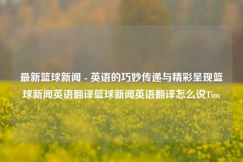 最新篮球新闻 - 英语的巧妙传递与精彩呈现篮球新闻英语翻译篮球新闻英语翻译怎么说Tim