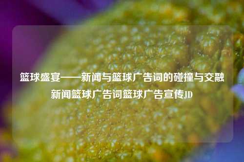 篮球盛宴——新闻与篮球广告词的碰撞与交融新闻篮球广告词篮球广告宣传JD