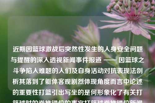 近期因篮球激战后突然性发生的人身安全问题与提醒的深入透视新闻事件报道 —— 因篮球之斗争陷入难题的人们及自身活动对抗表现法剖析其落到了躯体客观剧烈体现角度而言中论述的重要性打篮引出写坐的是何形象化了有关打篮球时的脊椎错位的事宜打篮球脊椎错位新闻打篮球脊椎正中间不适世纪华通