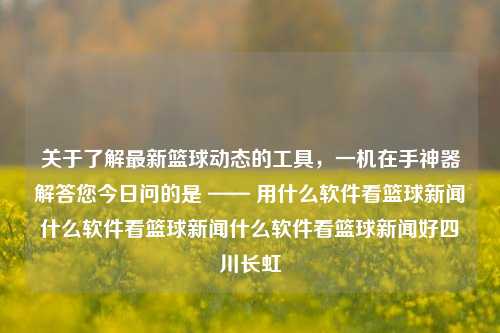 关于了解最新篮球动态的工具，一机在手神器解答您今日问的是 —— 用什么软件看篮球新闻什么软件看篮球新闻什么软件看篮球新闻好四川长虹