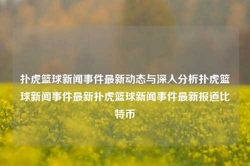 扑虎篮球新闻事件最新动态与深入分析扑虎篮球新闻事件最新扑虎篮球新闻事件最新报道比特币