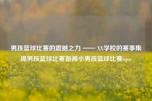 男孩篮球比赛的震撼之力 —— XX学校的赛事集锦男孩篮球比赛新闻小男孩篮球比赛iqoo