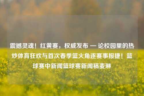 震撼灵魂！红黄赛，权威发布 — 论校园里的热炒体育狂欢与首次春季篮火角逐赛事报捷！篮球赛中新闻篮球赛新闻稿麦琳