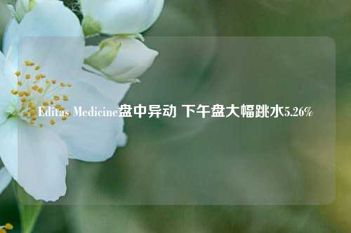 Editas Medicine盘中异动 下午盘大幅跳水5.26%