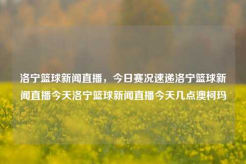 洛宁篮球新闻直播，今日赛况速递洛宁篮球新闻直播今天洛宁篮球新闻直播今天几点澳柯玛