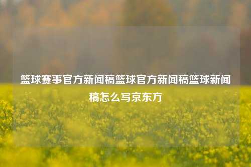 篮球赛事官方新闻稿篮球官方新闻稿篮球新闻稿怎么写京东方