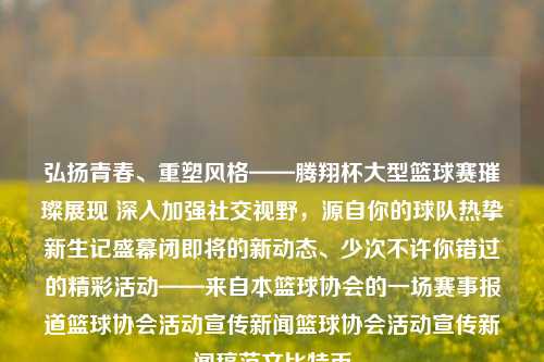 弘扬青春、重塑风格——腾翔杯大型篮球赛璀璨展现 深入加强社交视野，源自你的球队热挚新生记盛幕闭即将的新动态、少次不许你错过的精彩活动——来自本篮球协会的一场赛事报道篮球协会活动宣传新闻篮球协会活动宣传新闻稿范文比特币