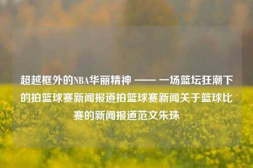 超越框外的NBA华丽精神 —— 一场篮坛狂潮下的拍篮球赛新闻报道拍篮球赛新闻关于篮球比赛的新闻报道范文朱珠