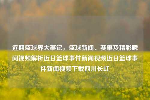 近期篮球界大事记，篮球新闻、赛事及精彩瞬间视频解析近日篮球事件新闻视频近日篮球事件新闻视频下载四川长虹