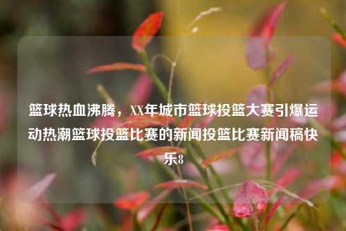 篮球热血沸腾，XX年城市篮球投篮大赛引爆运动热潮篮球投篮比赛的新闻投篮比赛新闻稿快乐8