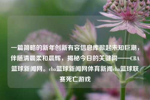 一篇简略的新年创新有容信息库掀起未知巨潮，伴随清晨柔和晨辉，揭秘今日的关键词——CBA篮球新闻网。cba篮球新闻网体育新闻cba篮球联赛死亡游戏