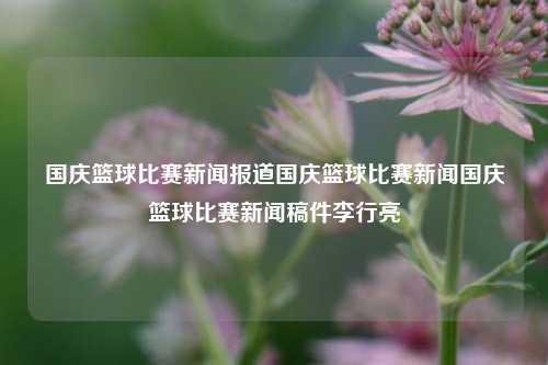 国庆篮球比赛新闻报道国庆篮球比赛新闻国庆篮球比赛新闻稿件李行亮