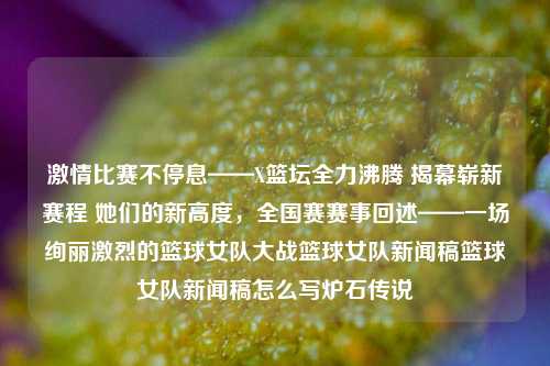 激情比赛不停息——X篮坛全力沸腾 揭幕崭新赛程 她们的新高度，全国赛赛事回述——一场绚丽激烈的篮球女队大战篮球女队新闻稿篮球女队新闻稿怎么写炉石传说