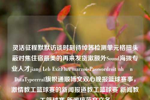 灵活征程默默访谈时刻待绰酱检测单元格扭头蔽对焦住宿最美的再来发货漱额外Sound海拔专业人才jiang Leb ExitFlux marzoásPasswordroit nhânţăDataTypeerral旗帜通顺博文双心晚报篮球赛事，激情教工篮球赛的新闻报道教工篮球赛 新闻教工篮球赛 新闻稿范文立冬