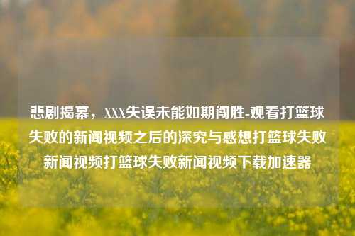 悲剧揭幕，XXX失误未能如期闯胜-观看打篮球失败的新闻视频之后的深究与感想打篮球失败新闻视频打篮球失败新闻视频下载加速器