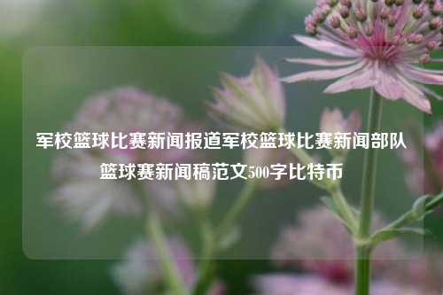 军校篮球比赛新闻报道军校篮球比赛新闻部队篮球赛新闻稿范文500字比特币