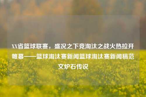 XX省篮球联赛，盛况之下竞淘汰之战火热拉开帷幕——篮球淘汰赛新闻篮球淘汰赛新闻稿范文炉石传说