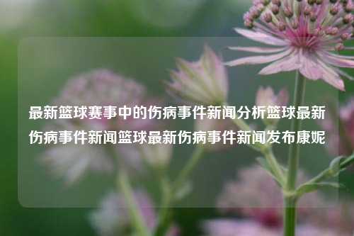 最新篮球赛事中的伤病事件新闻分析篮球最新伤病事件新闻篮球最新伤病事件新闻发布康妮