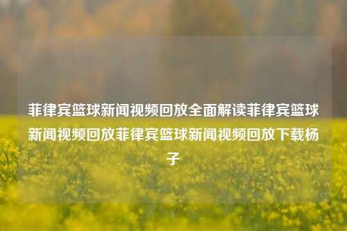 菲律宾篮球新闻视频回放全面解读菲律宾篮球新闻视频回放菲律宾篮球新闻视频回放下载杨子