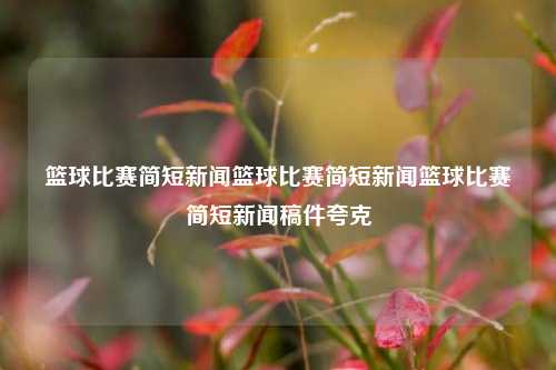 篮球比赛简短新闻篮球比赛简短新闻篮球比赛简短新闻稿件夸克