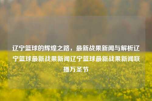 辽宁篮球的辉煌之路，最新战果新闻与解析辽宁篮球最新战果新闻辽宁篮球最新战果新闻联播万圣节