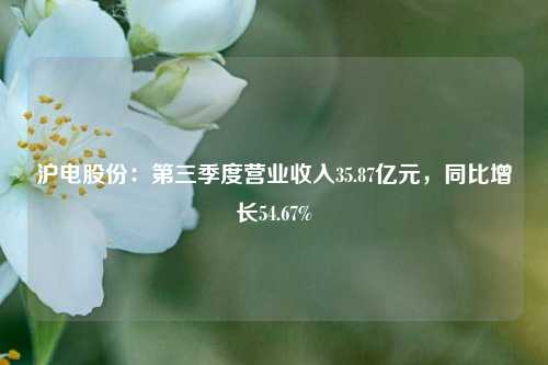 沪电股份：第三季度营业收入35.87亿元，同比增长54.67%