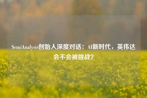 SemiAnalysis创始人深度对话：AI新时代，英伟达会不会被挑战？