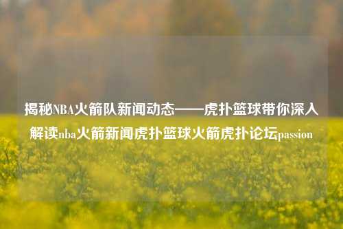 揭秘NBA火箭队新闻动态——虎扑篮球带你深入解读nba火箭新闻虎扑篮球火箭虎扑论坛passion