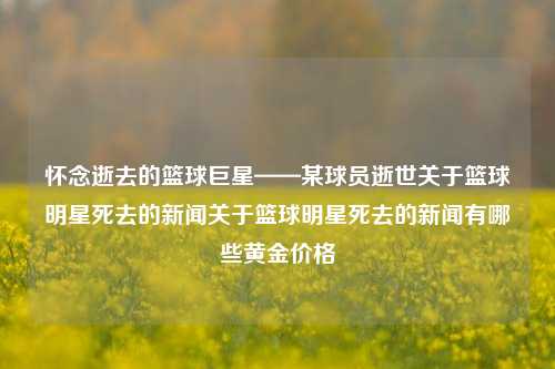 怀念逝去的篮球巨星——某球员逝世关于篮球明星死去的新闻关于篮球明星死去的新闻有哪些黄金价格