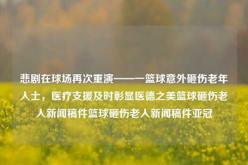 悲剧在球场再次重演——一篮球意外砸伤老年人士，医疗支援及时彰显医德之美篮球砸伤老人新闻稿件篮球砸伤老人新闻稿件亚冠