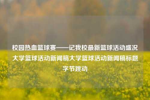 校园热血篮球赛——记我校最新篮球活动盛况大学篮球活动新闻稿大学篮球活动新闻稿标题字节跳动