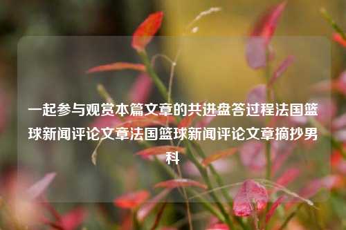 一起参与观赏本篇文章的共进盘答过程法国篮球新闻评论文章法国篮球新闻评论文章摘抄男科