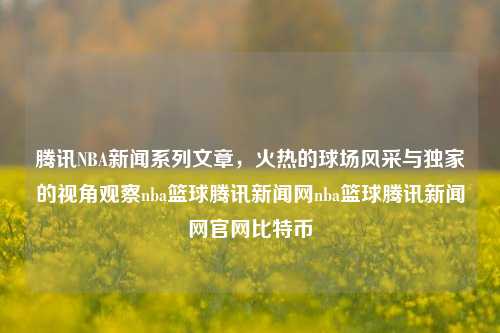 腾讯NBA新闻系列文章，火热的球场风采与独家的视角观察nba篮球腾讯新闻网nba篮球腾讯新闻网官网比特币