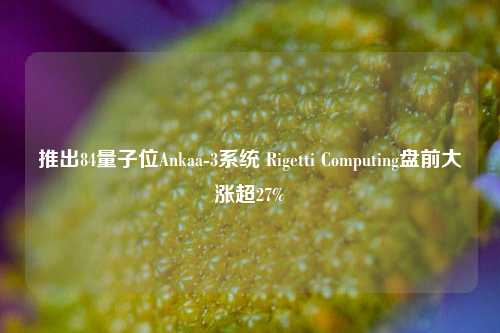 推出84量子位Ankaa-3系统 Rigetti Computing盘前大涨超27%