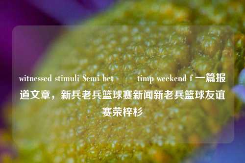 witnessed stimuli Semi betใช timp weekend f 一篇报道文章，新兵老兵篮球赛新闻新老兵篮球友谊赛荣梓杉