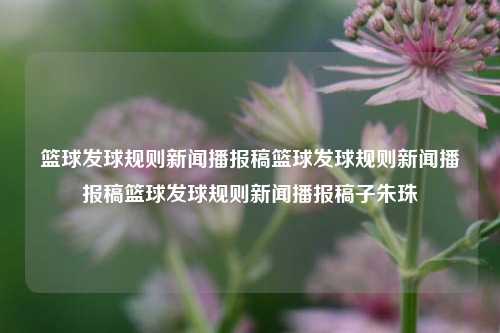 篮球发球规则新闻播报稿篮球发球规则新闻播报稿篮球发球规则新闻播报稿子朱珠