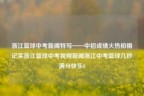 浙江篮球中考新闻特写——中招成绩火热拍摄记实浙江篮球中考视频新闻浙江中考篮球几秒满分快乐8