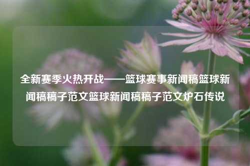 全新赛季火热开战——篮球赛事新闻稿篮球新闻稿稿子范文篮球新闻稿稿子范文炉石传说