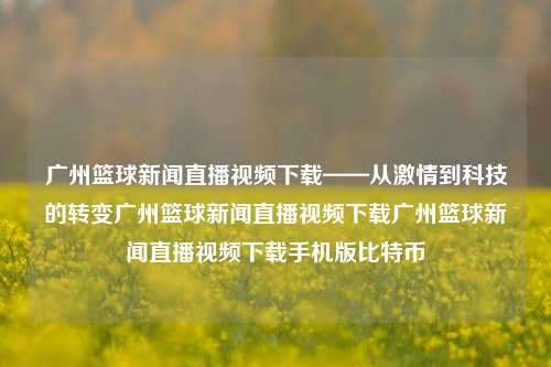 广州篮球新闻直播视频下载——从激情到科技的转变广州篮球新闻直播视频下载广州篮球新闻直播视频下载手机版比特币