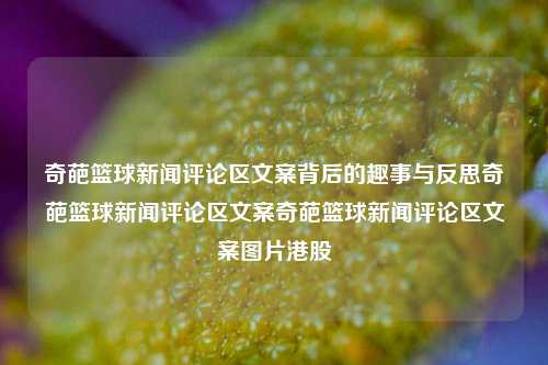 奇葩篮球新闻评论区文案背后的趣事与反思奇葩篮球新闻评论区文案奇葩篮球新闻评论区文案图片港股